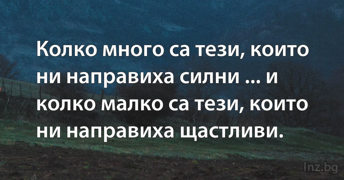 Колко много са тези, които ни направиха силни ... и колко малко са тези, които ни направиха щастливи. (INZ BG)