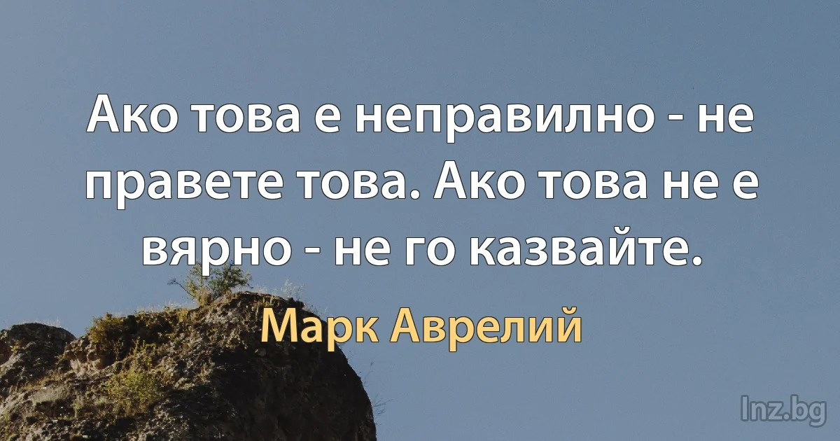 Ако това е неправилно - не правете това. Ако това не е вярно - не го казвайте. (Марк Аврелий)