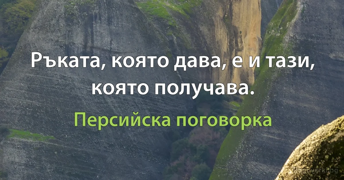 Ръката, която дава, е и тази, която получава. (Персийска поговорка)