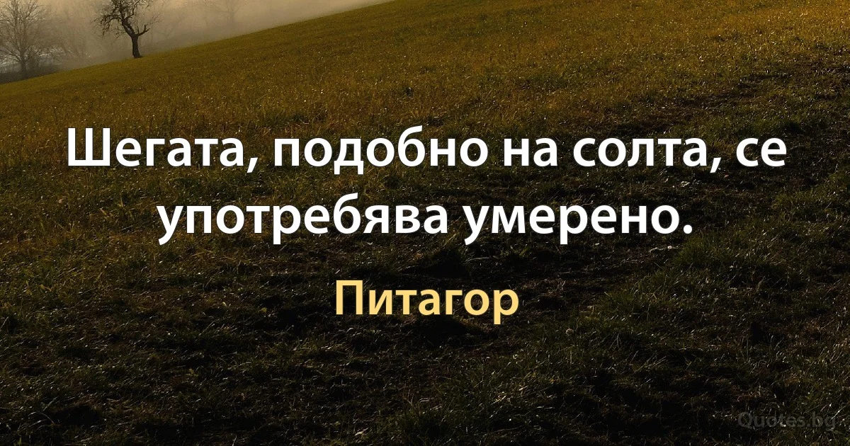 Шегата, подобно на солта, се употребява умерено. (Питагор)