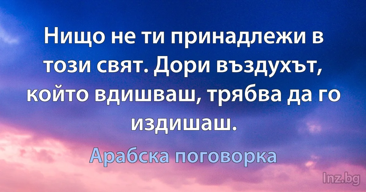 Нищо не ти принадлежи в този свят. Дори въздухът, който вдишваш, трябва да го издишаш. (Арабска поговорка)