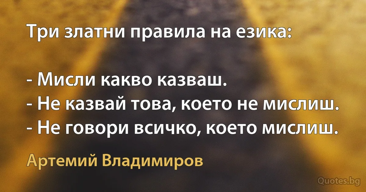 Три златни правила на езика:

- Мисли какво казваш.
- Не казвай това, което не мислиш.
- Не говори всичко, което мислиш. (Артемий Владимиров)