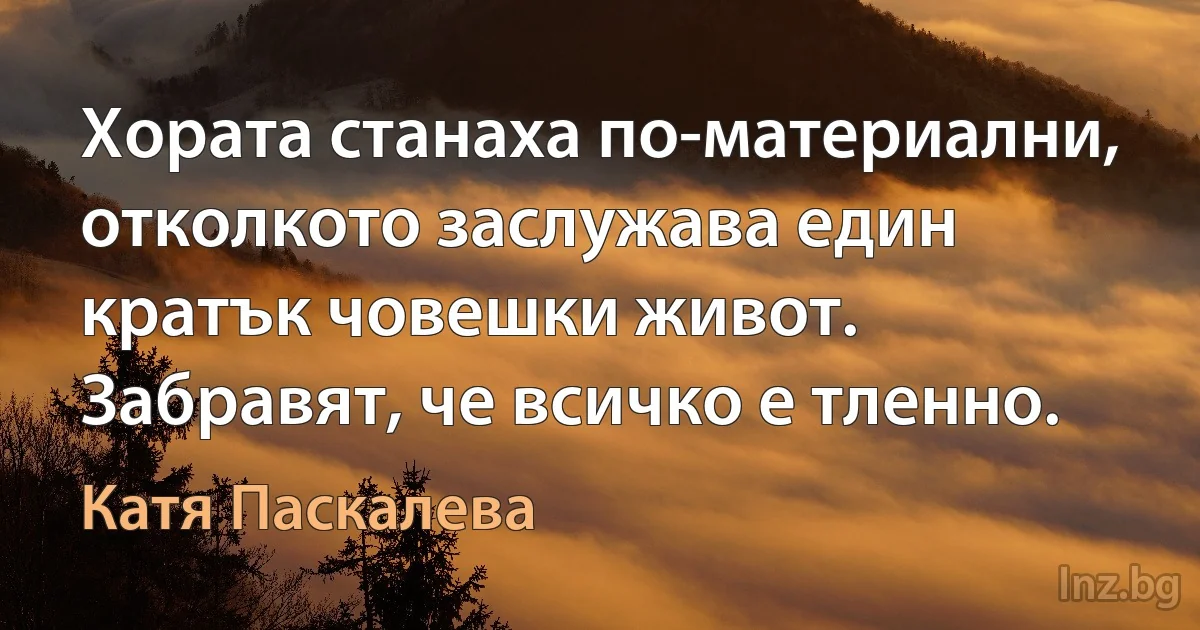 Хората станаха по-материални, отколкото заслужава един кратък човешки живот. Забравят, че всичко е тленно. (Катя Паскалева)