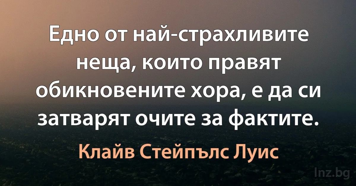 Едно от най-страхливите неща, които правят обикновените хора, е да си затварят очите за фактите. (Клайв Стейпълс Луис)