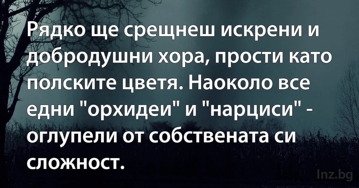 Рядко ще срещнеш искрени и добродушни хора, прости като полските цветя. Наоколо все едни "орхидеи" и "нарциси" - оглупели от собствената си сложност. (INZ BG)