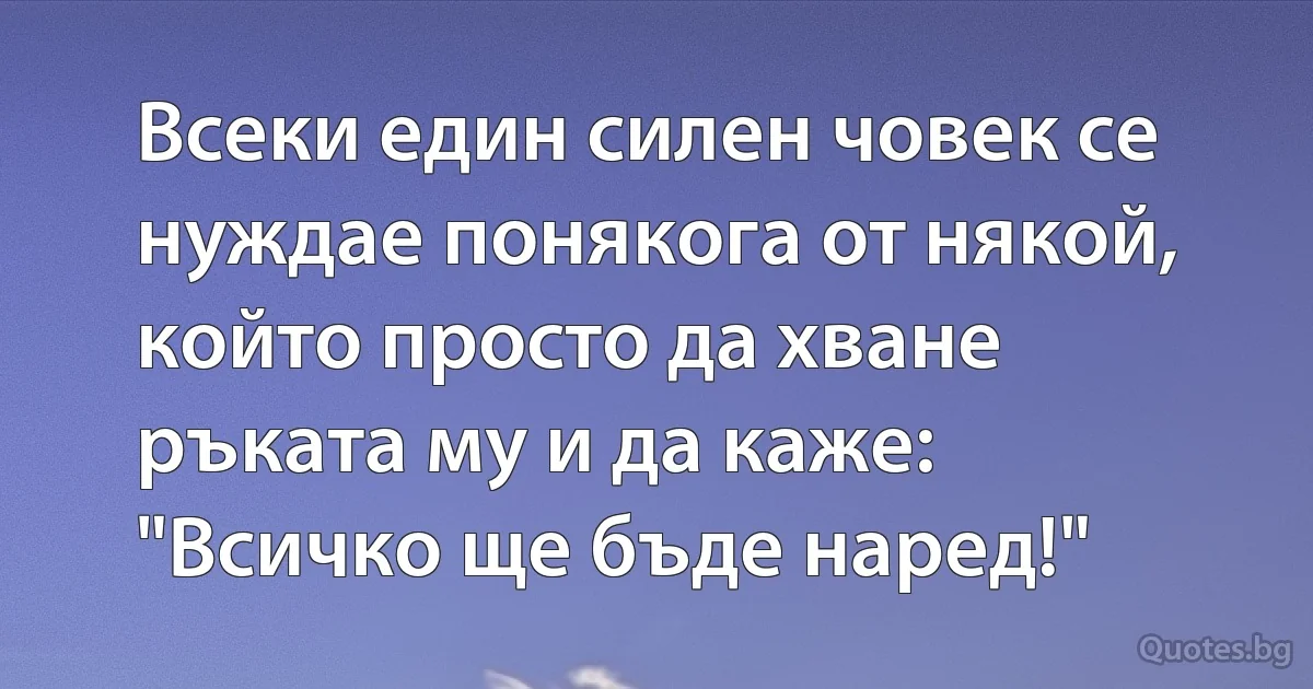 Всеки един силен човек се нуждае понякога от някой, който просто да хване ръката му и да каже: "Всичко ще бъде наред!" (INZ BG)
