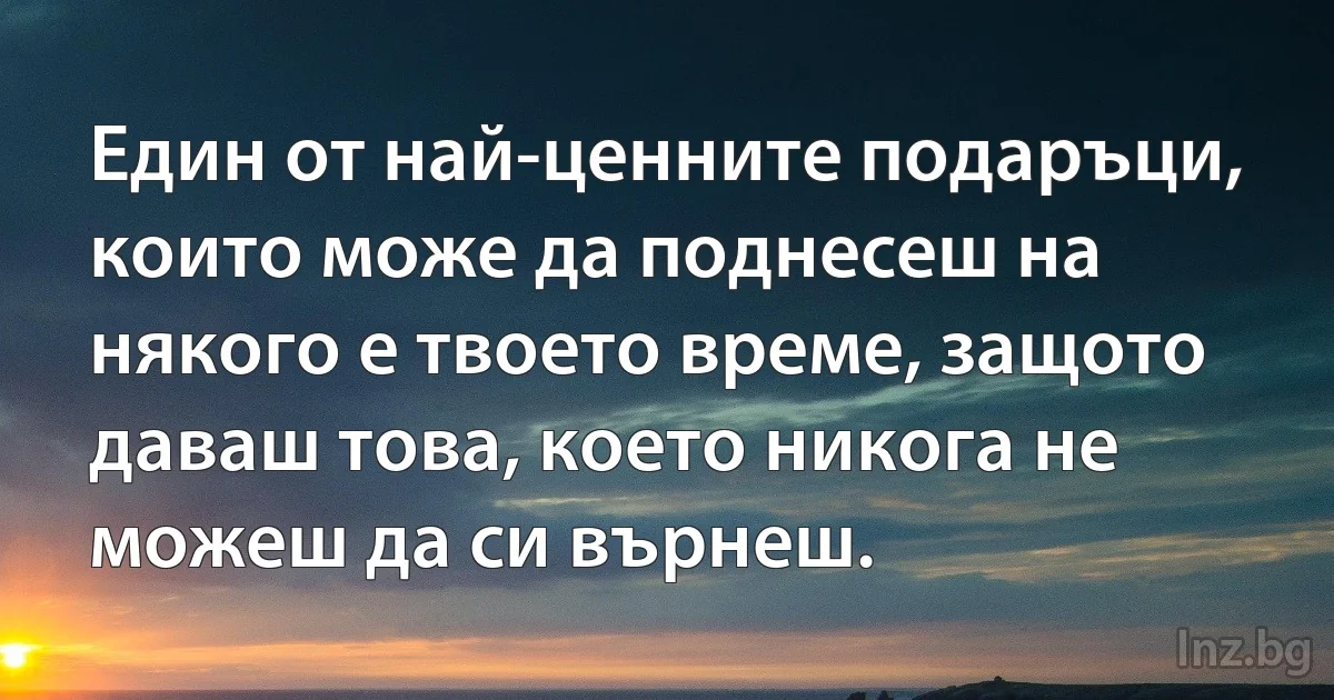 Един от най-ценните подаръци, които може да поднесеш на някого е твоето време, защото даваш това, което никога не можеш да си върнеш. (INZ BG)