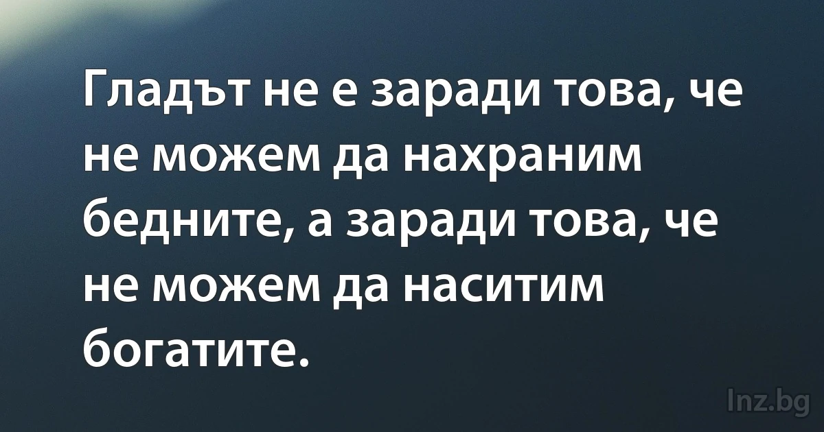 Гладът не е заради това, че не можем да нахраним бедните, а заради това, че не можем да наситим богатите. (INZ BG)