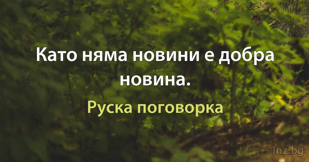 Като няма новини е добра новина. (Руска поговорка)