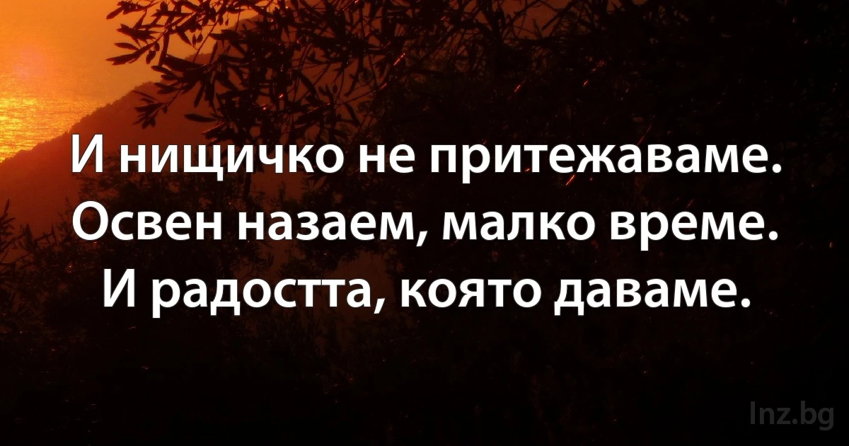 И нищичко не притежаваме. Освен назаем, малко време. И радостта, която даваме. ()