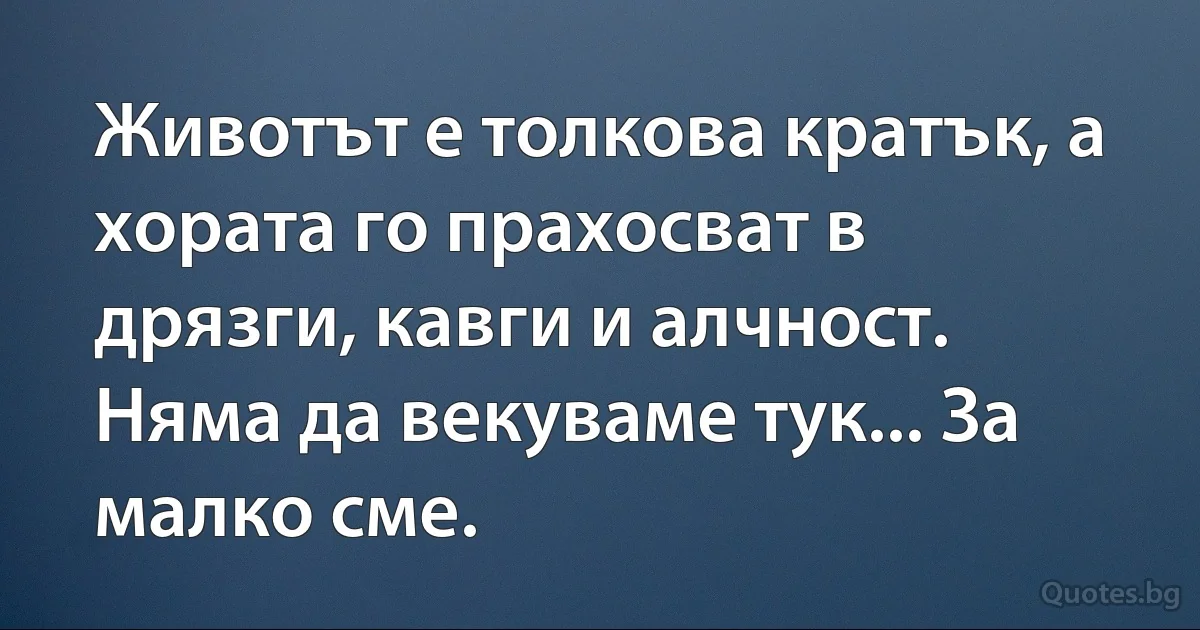 Животът е толкова кратък, а хората го прахосват в дрязги, кавги и алчност. Няма да векуваме тук... За малко сме. (INZ BG)