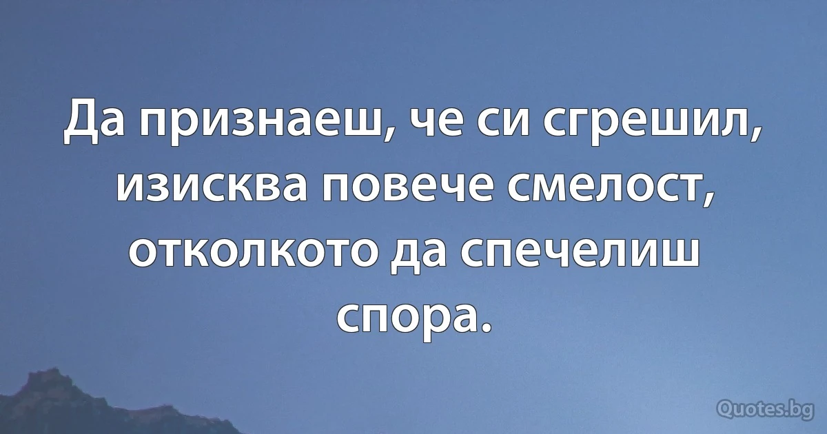 Да признаеш, че си сгрешил, изисква повече смелост, отколкото да спечелиш спора. (INZ BG)