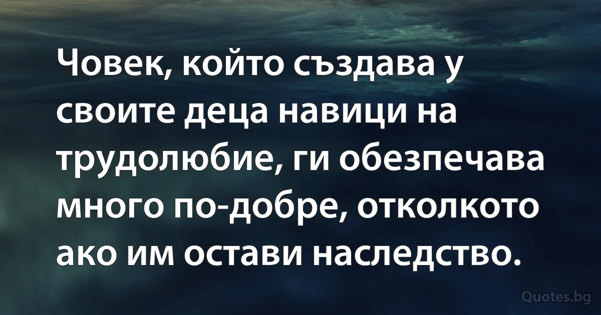 Човек, който създава у своите деца навици на трудолюбие, ги обезпечава много по-добре, отколкото ако им остави наследство. (INZ BG)