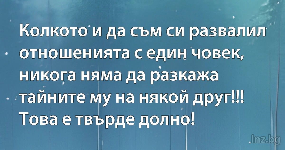 Колкото и да съм си развалил отношенията с един човек, никога няма да разкажа тайните му на някой друг!!! Това е твърде долно! (INZ BG)