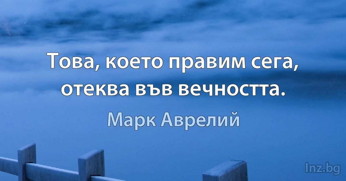 Това, което правим сега, отеква във вечността. (Марк Аврелий)