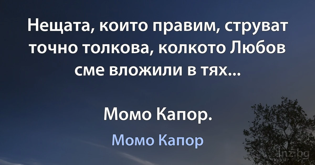 Нещата, които правим, струват точно толкова, колкото Любов сме вложили в тях...

Момо Капор. ()