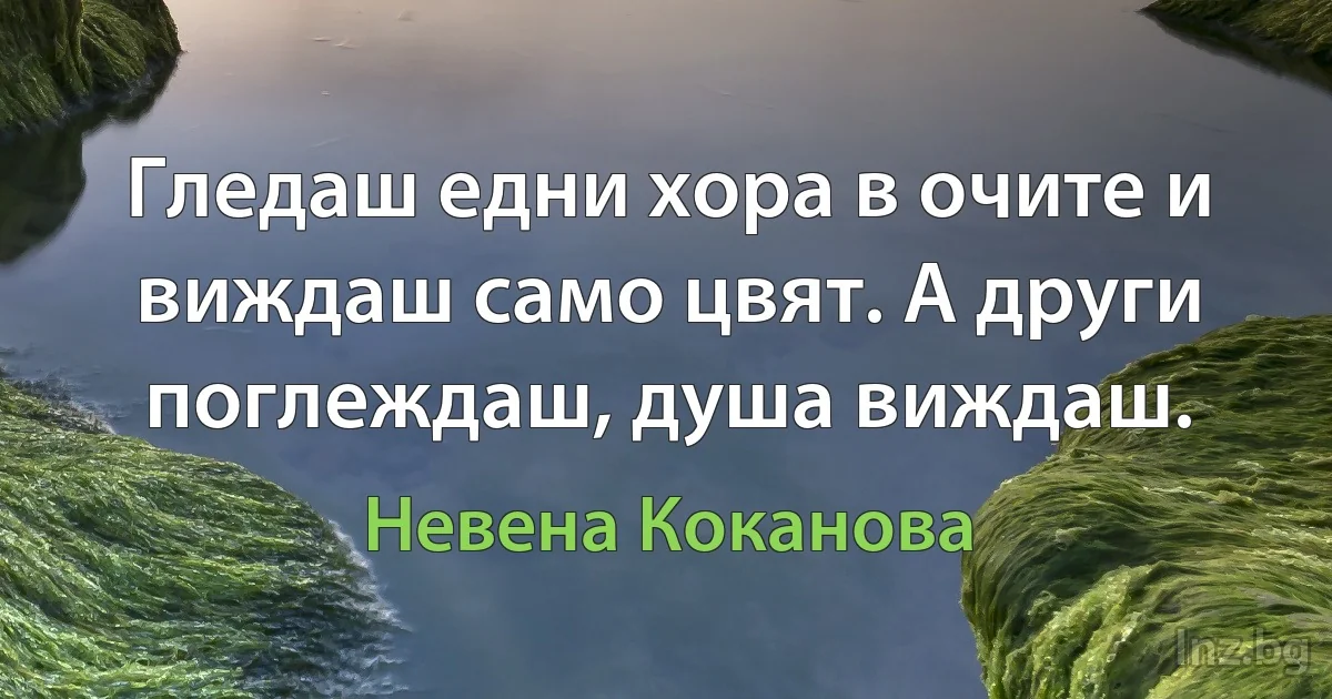 Гледаш едни хора в очите и виждаш само цвят. А други поглеждаш, душа виждаш. ()