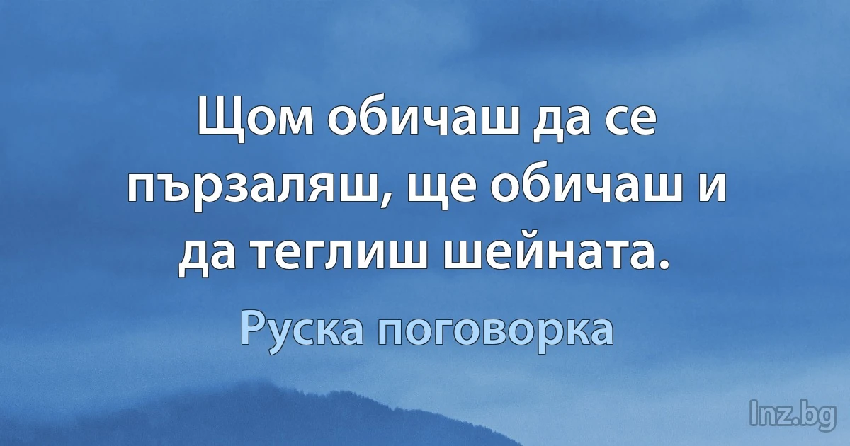 Щом обичаш да се пързаляш, ще обичаш и да теглиш шейната. (Руска поговорка)