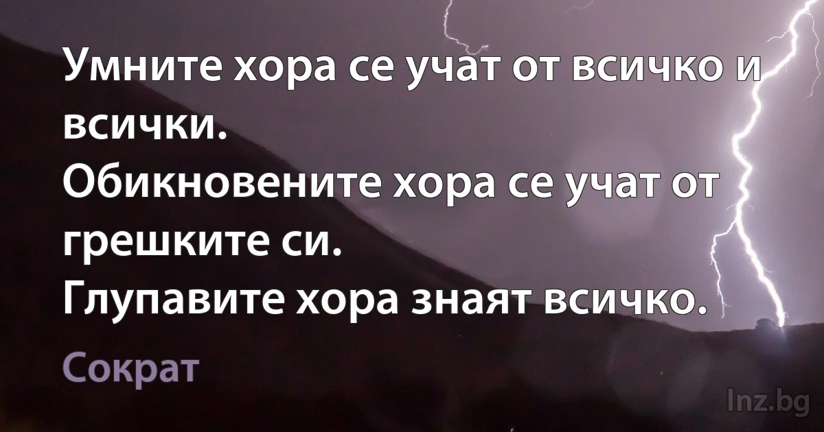 Умните хора се учат от всичко и всички.
Обикновените хора се учат от грешките си.
Глупавите хора знаят всичко. (Сократ)