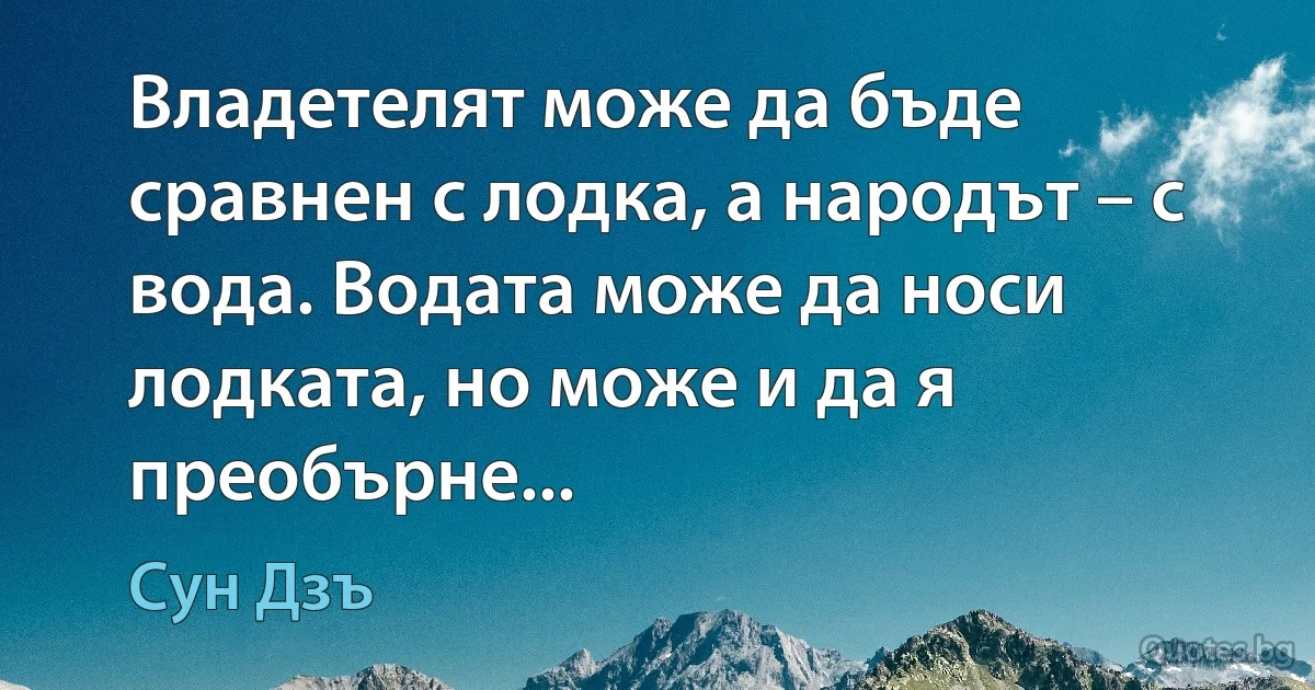 Владетелят може да бъде сравнен с лодка, а народът – с вода. Водата може да носи лодката, но може и да я преобърне... (Сун Дзъ)