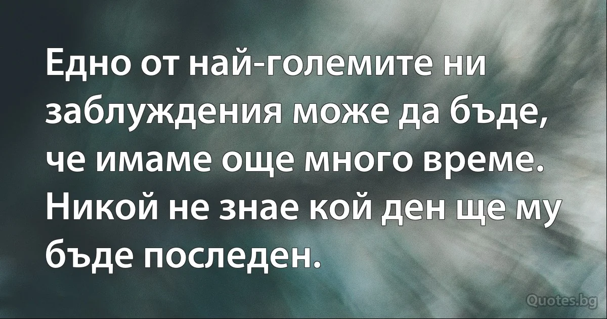 Едно от най-големите ни заблуждения може да бъде, че имаме още много време. Никой не знае кой ден ще му бъде последен. (INZ BG)
