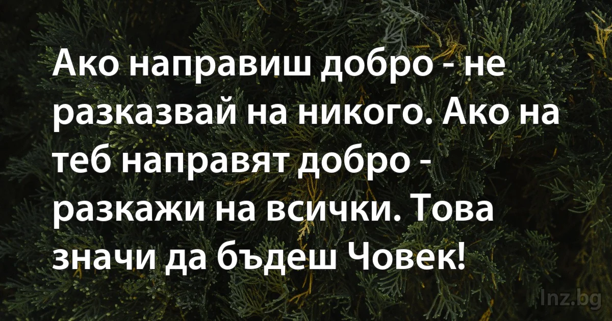 Ако направиш добро - не разказвай на никого. Ако на теб направят добро - разкажи на всички. Това значи да бъдеш Човек! (INZ BG)