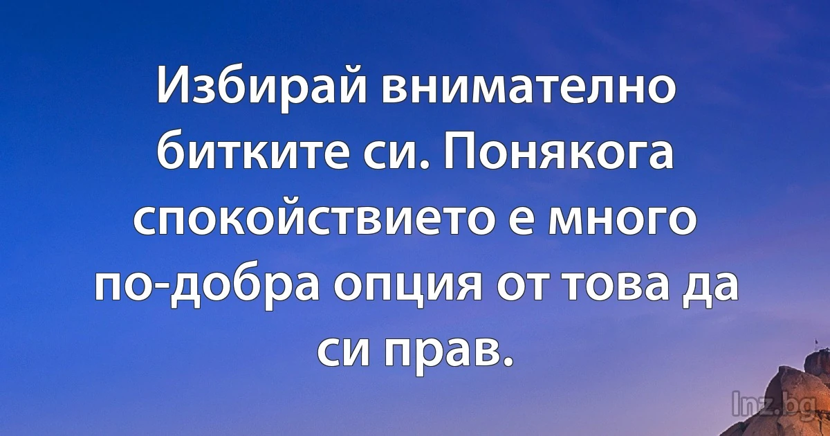 Избирай внимателно битките си. Понякога спокойствието е много по-добра опция от това да си прав. (INZ BG)