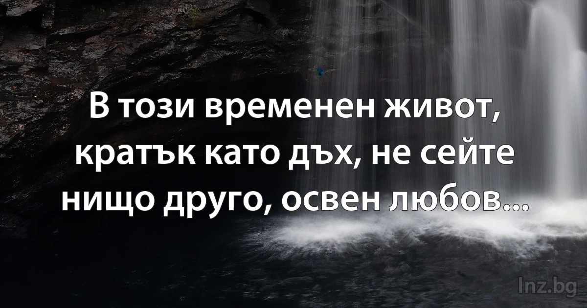 В този временен живот, кратък като дъх, не сейте нищо друго, освен любов... (INZ BG)