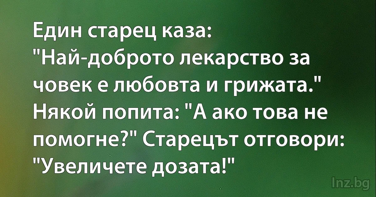 Един старец каза: "Най-доброто лекарство за човек е любовта и грижата."
Някой попита: "А ако това не помогне?" Старецът отговори: "Увеличете дозата!" (INZ BG)