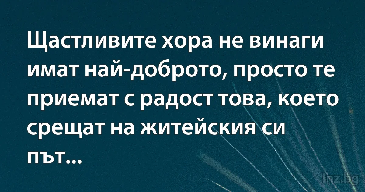 Щастливите хора не винаги имат най-доброто, просто те приемат с радост това, което срещат на житейския си път... (INZ BG)