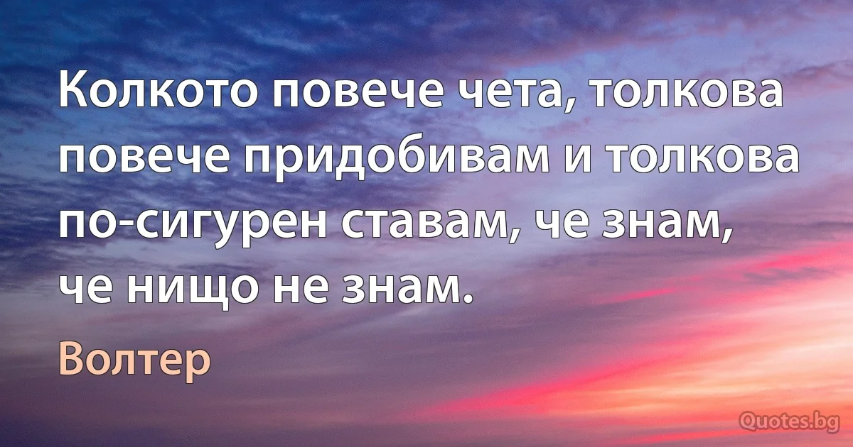 Колкото повече чета, толкова повече придобивам и толкова по-сигурен ставам, че знам, че нищо не знам. (Волтер)
