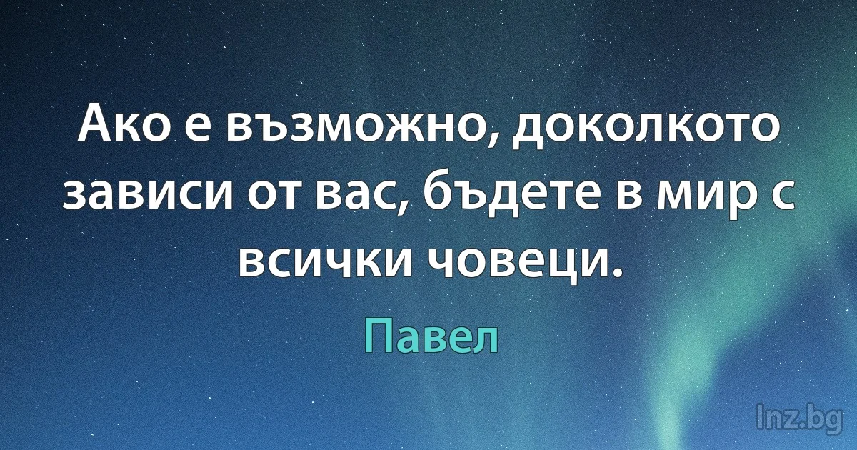 Ако е възможно, доколкото зависи от вас, бъдете в мир с всички човеци. (Павел)