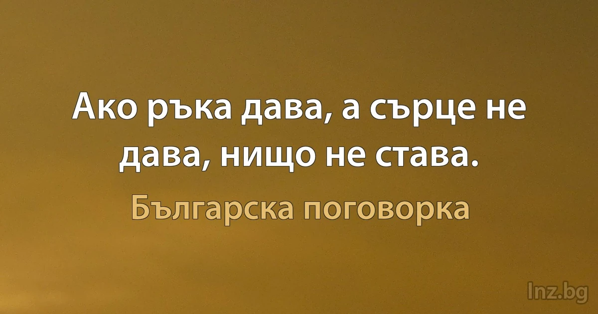 Ако ръка дава, а сърце не дава, нищо не става. (Българска поговорка)