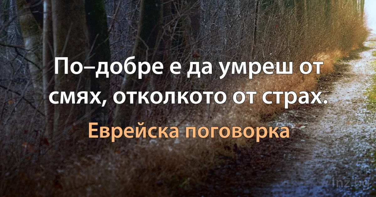 По–добре е да умреш от смях, отколкото от страх. (Еврейска поговорка)