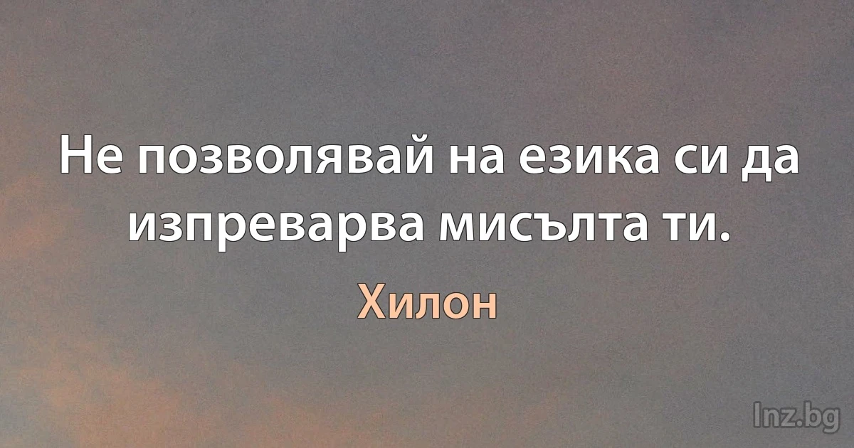 Не позволявай на езика си да изпреварва мисълта ти. (Хилон)