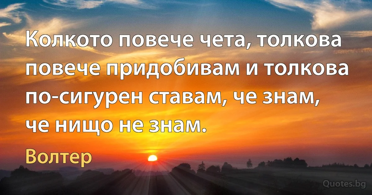 Колкото повече чета, толкова повече придобивам и толкова по-сигурен ставам, че знам, че нищо не знам. (Волтер)