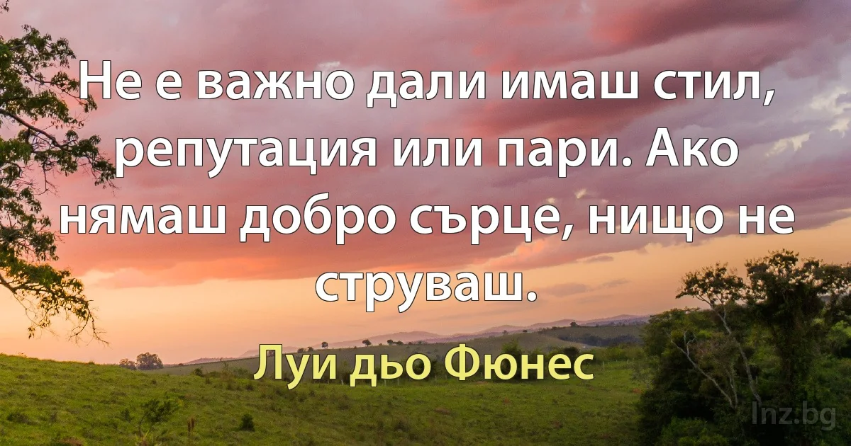 Не е важно дали имаш стил, репутация или пари. Ако нямаш добро сърце, нищо не струваш. (Луи дьо Фюнес)