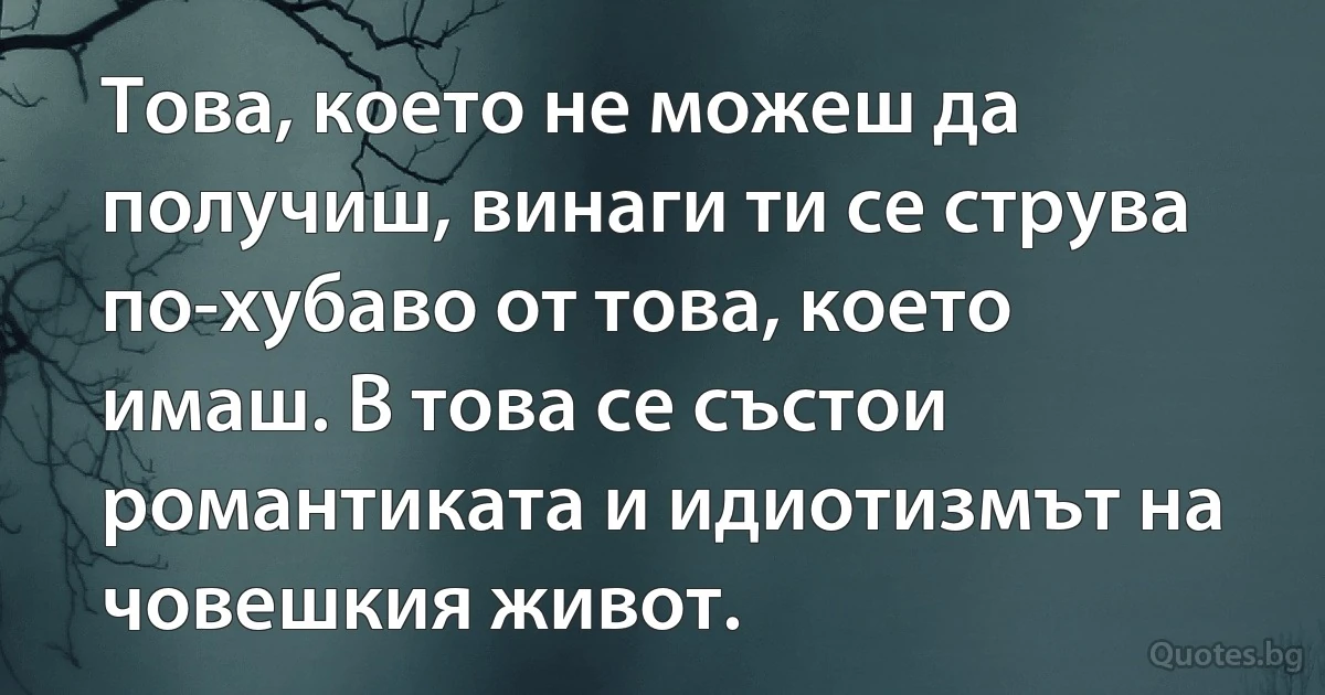 Това, което не можеш да получиш, винаги ти се струва по-хубаво от това, което имаш. В това се състои романтиката и идиотизмът на човешкия живот. (INZ BG)