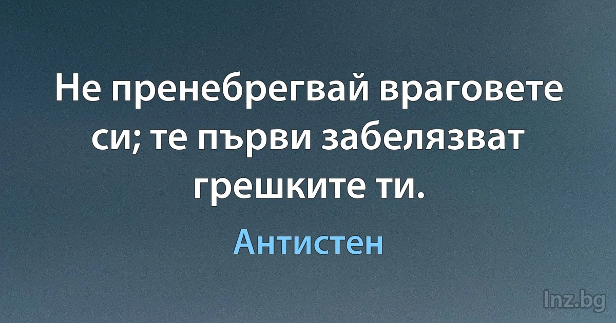 Не пренебрегвай враговете си; те първи забелязват грешките ти. (Антистен)