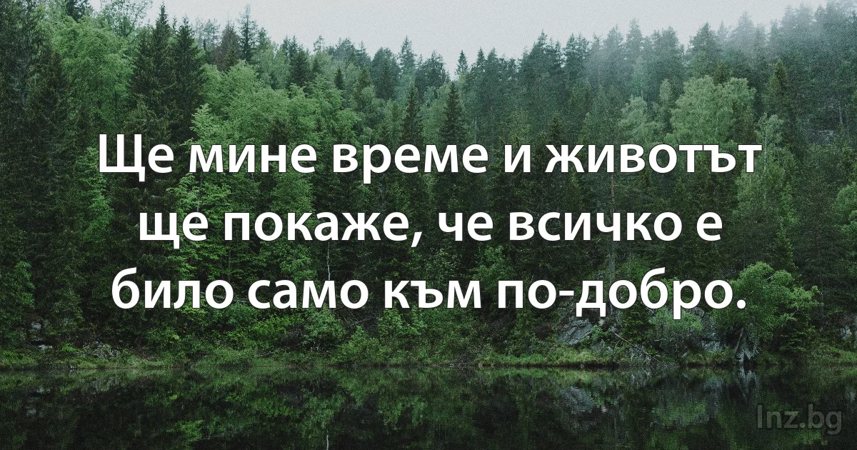 Ще мине време и животът ще покаже, че всичко е било само към по-добро. (INZ BG)