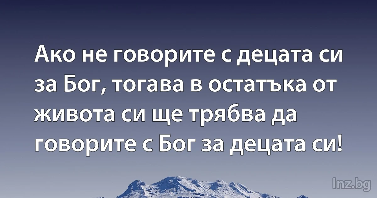 Ако не говорите с децата си за Бог, тогава в остатъка от живота си ще трябва да говорите с Бог за децата си! (INZ BG)