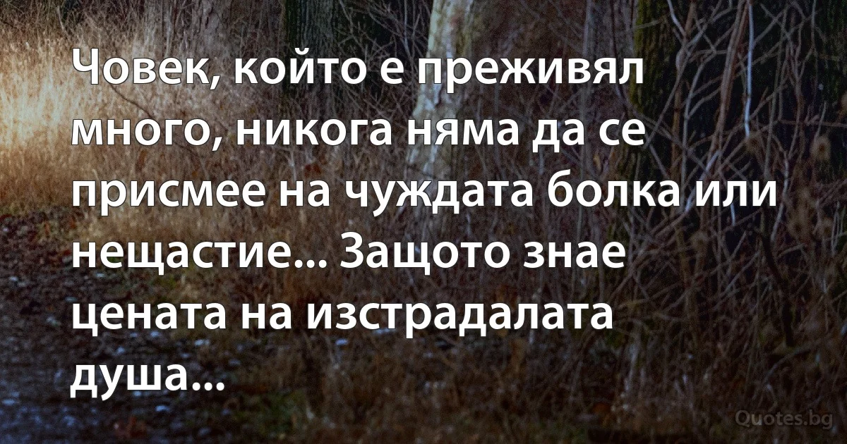 Човек, който е преживял много, никога няма да се присмее на чуждата болка или нещастие... Защото знае цената на изстрадалата душа... (INZ BG)