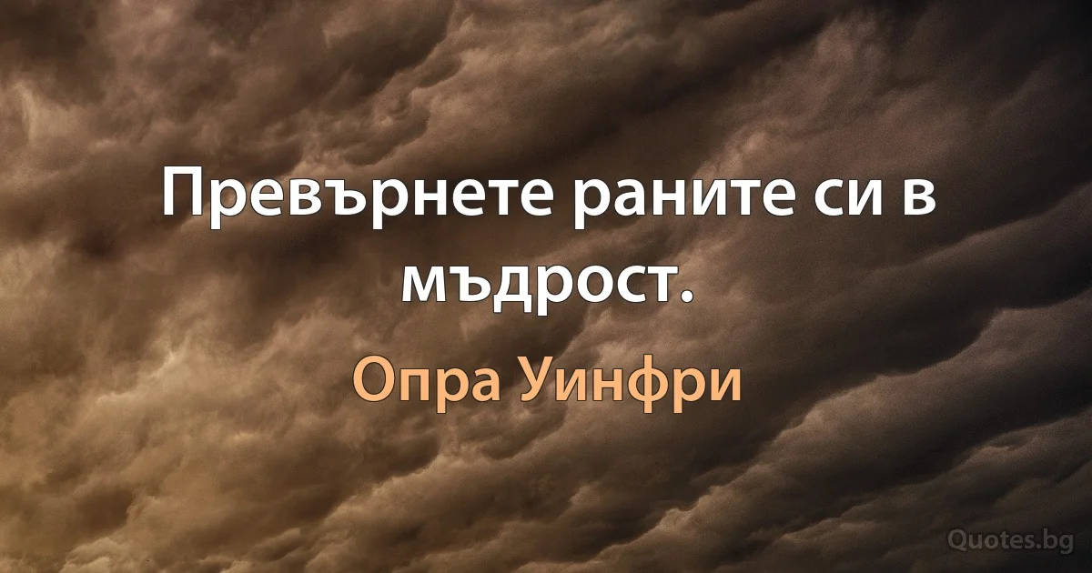 Превърнете раните си в мъдрост. (Опра Уинфри)