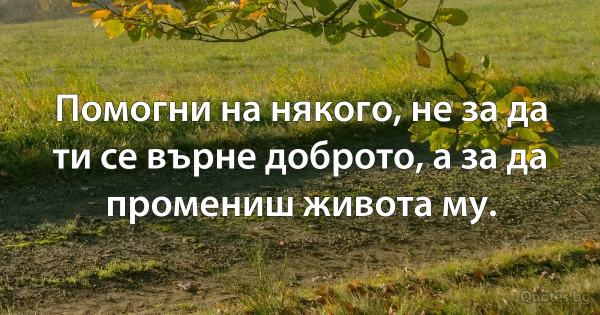 Помогни на някого, не за да ти се върне доброто, а за да промениш живота му. (INZ BG)