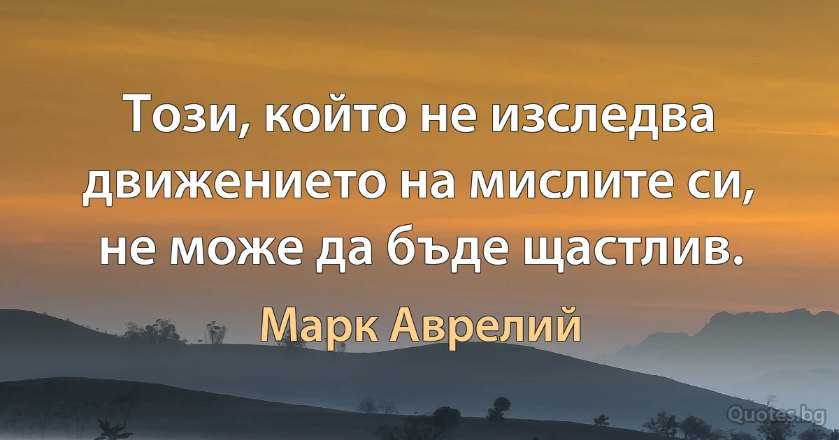Този, който не изследва движението на мислите си, не може да бъде щастлив. (Марк Аврелий)