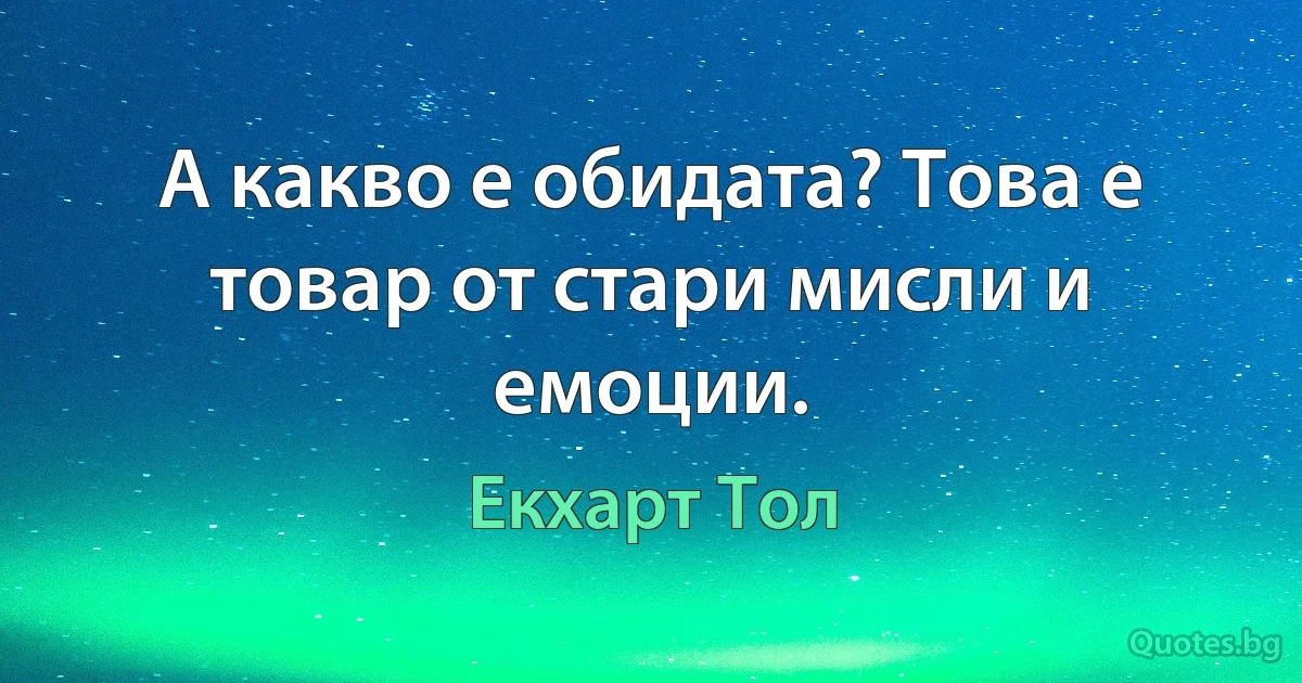 А какво е обидата? Това е товар от стари мисли и емоции. (Екхарт Тол)