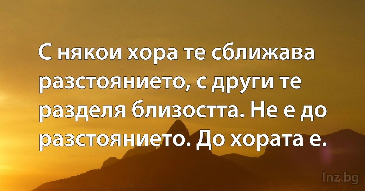 С някои хора те сближава разстоянието, с други те разделя близостта. Не е до разстоянието. До хората е. (INZ BG)