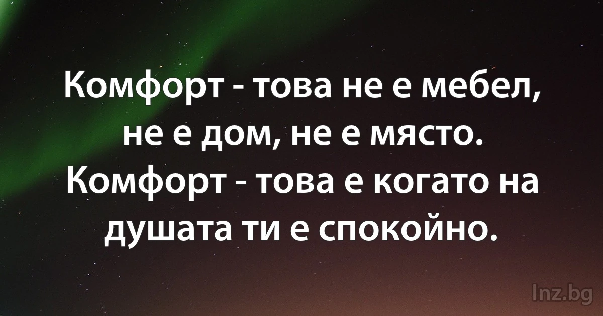 Комфорт - това не е мебел, не е дом, не е място. Комфорт - това е когато на душата ти е спокойно. (INZ BG)