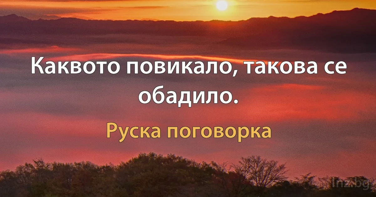 Каквото повикало, такова се обадило. (Руска поговорка)