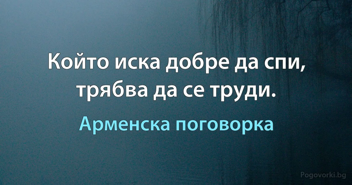 Който иска добре да спи, трябва да се труди. (Арменска поговорка)